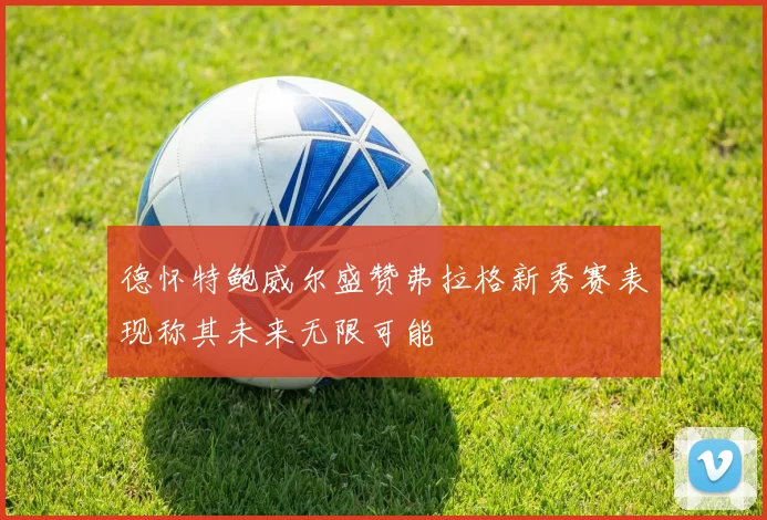 德怀特鲍威尔盛赞弗拉格新秀赛表现称其未来无限可能