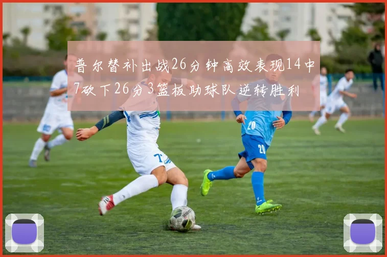 普尔替补出战26分钟高效表现14中7砍下26分3篮板助球队逆转胜利