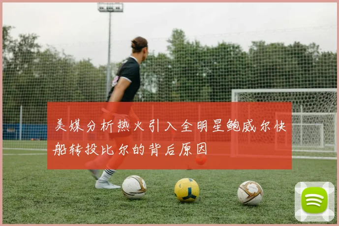 美媒分析热火引入全明星鲍威尔快船转投比尔的背后原因