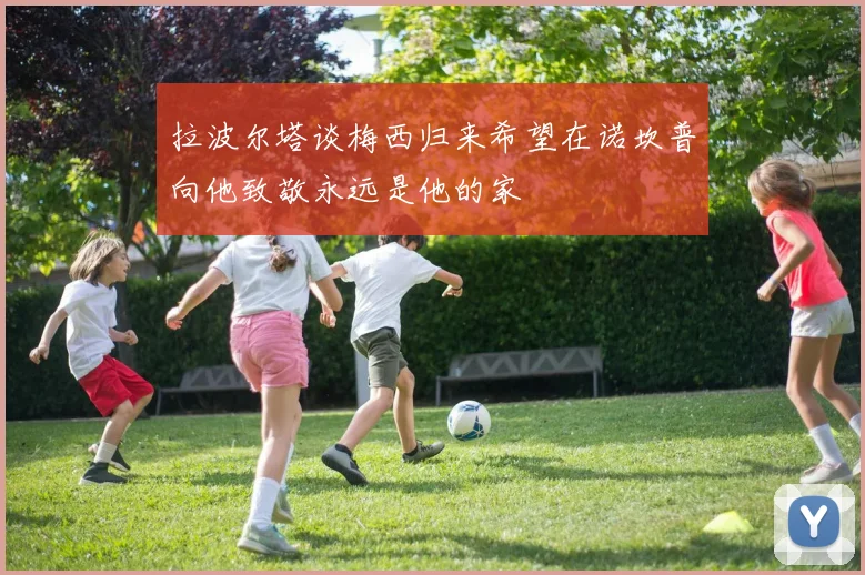拉波尔塔谈梅西归来希望在诺坎普向他致敬永远是他的家